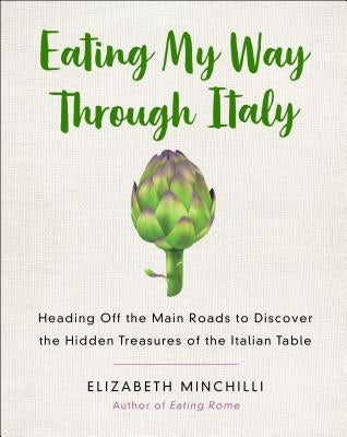 Eating My Way Through Italy: Heading Off the Main Roads to Discover the Hidden Treasures of the Italian Table by Minchilli, Elizabeth