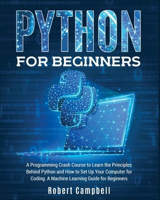 Python for Beginners: A Programming Crash Course to Learn the Principles Behind Python and How to Set Up Your Computer for Coding. A Machine by Campbell, Robert