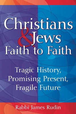 Christians & Jews--Faith to Faith: Tragic History, Promising Present, Fragile Future by Rudin, James