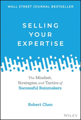 Selling Your Expertise: The Mindset, Strategies, and Tactics of Successful Rainmakers by Chen, Robert