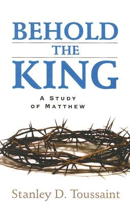 Behold the King: A Study of Matthew by Toussaint, Stanley D.