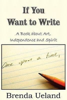 If You Want to Write: A Book about Art, Independence and Spirit by Ueland, Brenda
