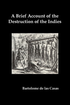 A Brief Account of the Destruction of the Indies, Or, a Faithful Narrative of the Horrid and Unexampled Massacres Committed by the Popish Spanish Pa by de Las Casas, Bartolome