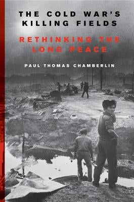 The Cold War's Killing Fields: Rethinking the Long Peace by Chamberlin, Paul Thomas