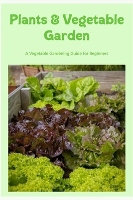 Plants & Vegetable Garden: A Vegetable Gardening Guide for Beginners: Plants and a Vegetable Garden. by Donohoo, William