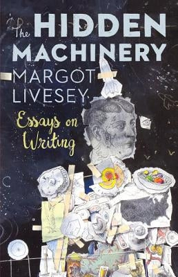 The Hidden Machinery: Essays on Writing by Livesey, Margot