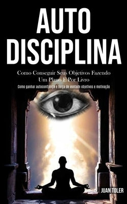 Auto Disciplina: Como conseguir seus objetivos fazendo um plano e por livro (Como ganhar autoconfiança e força de vontade objetivos e m by Toler, Juan
