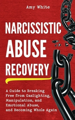 Narcissistic Abuse Recovery: A Guide to Breaking Free from Gaslighting, Manipulation, and Emotional Abuse, and Becoming Whole Again by White, Amy