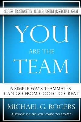 You Are The Team: 6 Simple Ways Teammates Can Go From Good To Great by Rogers, Michael G.