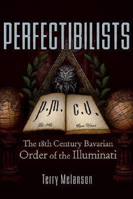 Perfectibilists: The 18th Century Bavarian Order of the Illuminati by Melanson, Terry