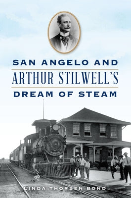 San Angelo and Arthur Stilwell's Dream of Steam by Bond, Linda Thorsen