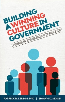 Building a Winning Culture in Government: A Blueprint for Delivering Success in the Public Sector (Dysfunctional Team, Local Government, Culture Chang by Leddin, Patrick R.