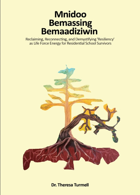Mnidoo Bemaasing Bemaadiziwin: Reclaiming, Reconecting and Demystifying 'resiliency' as Life Force Energy for Residential School Survivors by Turmel, Theresa