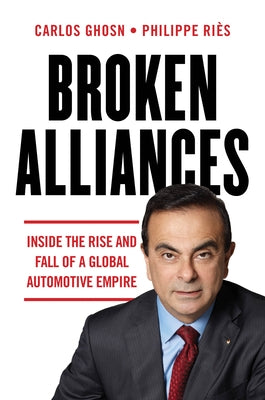 Broken Alliances: Inside the Rise and Fall of a Global Automotive Empire by Ghosn, Carlos
