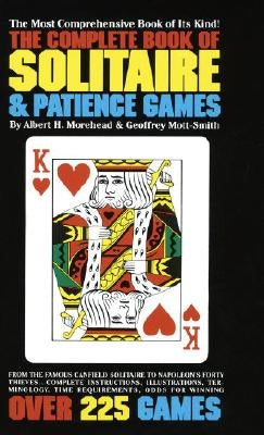 The Complete Book of Solitaire and Patience Games: The Most Comprehensive Book of Its Kind: Over 225 Games by Morehead, Albert H.