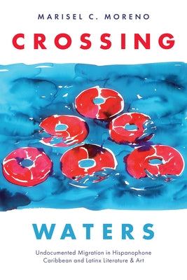 Crossing Waters: Undocumented Migration in Hispanophone Caribbean and Latinx Literature & Art by Moreno, Marisel C.