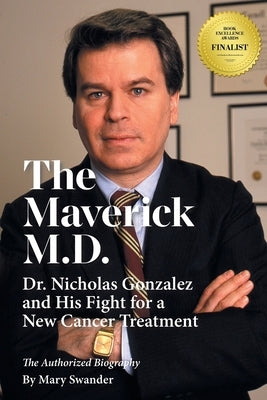 The Maverick M.D. - Dr. Nicholas Gonzalez and His Fight for a New Cancer Treatment by Swander, Mary