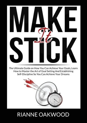 Make It Stick: The Ultimate Guide on How You Can Achieve Your Goals, Learn How to Master the Art of Goal Setting And Establishing Sel by Oakwood, Rianne