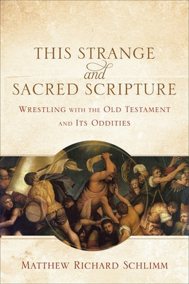 This Strange and Sacred Scripture: Wrestling with the Old Testament and Its Oddities by Schlimm, Matthew Richard