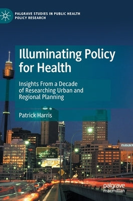 Illuminating Policy for Health: Insights from a Decade of Researching Urban and Regional Planning by Harris, Patrick