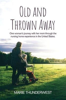 Old and Thrown Away: One woman's journey with her mom through the nursing home experience in the United States by Thunderwest, Marie