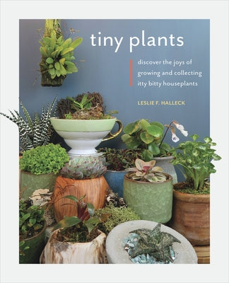 Tiny Plants: Discover the Joys of Growing and Collecting Itty-Bitty Houseplants by Halleck, Leslie F.