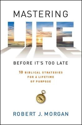 Mastering Life Before It's Too Late: 10 Biblical Strategies for a Lifetime of Purpose by Morgan, Robert J.