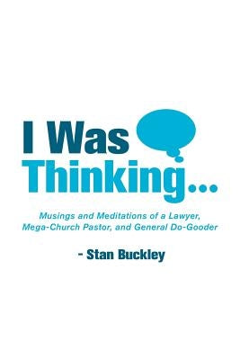 I Was Thinking . . .: Musings and Meditations from a Lawyer, Mega-Church Pastor, and General Do-Gooder by Buckley, Stan