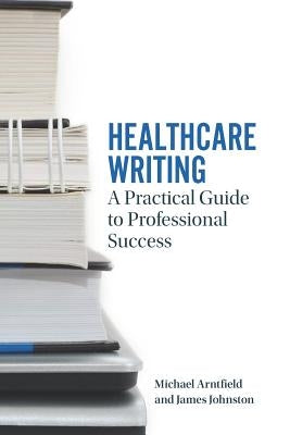 Healthcare Writing: A Practical Guide to Professional Success by A. Arntfield, Michael