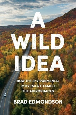 A Wild Idea: How the Environmental Movement Tamed the Adirondacks by Edmondson, Brad