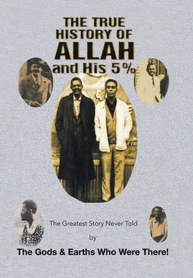 The True History of Allah and His 5%: The Greatest Story Never Told by the Gods & Earths Who Were There! by The Gods &. Earths Who Were There!