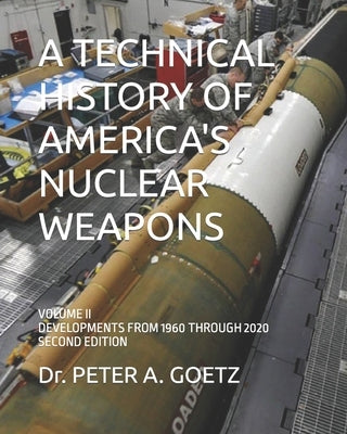A Technical History of America's Nuclear Weapons: Volume II - Developments from 1960 Through 2020 - Second Edition by Goetz, Peter a.