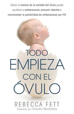 Todo empieza con el óvulo: Cómo la ciencia de la calidad del óvulo puede ayudarla a embarazarse, prevenir abortos e incrementar la posibilidad de by Fett, Rebecca