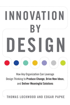 Innovation by Design: How Any Organization Can Leverage Design Thinking to Produce Change, Drive New Ideas, and Deliver Meaningful Solutions by Lockwood, Thomas