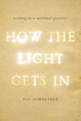 How the Light Gets in: Writing as a Spiritual Practice by Schneider, Pat