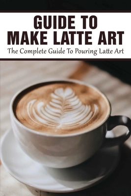 Guide To Make Latte Art: The Complete Guide To Pouring Latte Art: Etching Latte Art Guide by Spraque, David