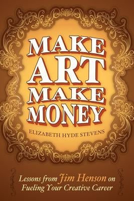 Make Art Make Money: Lessons from Jim Henson on Fueling Your Creative Career by Hyde Stevens, Elizabeth