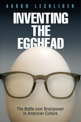 Inventing the Egghead: The Battle Over Brainpower in American Culture by Lecklider, Aaron