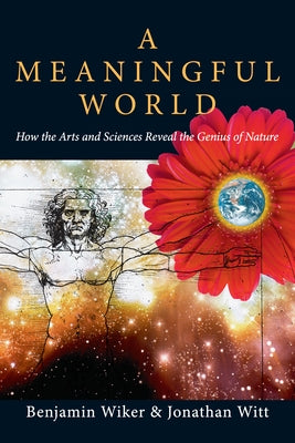 A Meaningful World: How the Arts and Sciences Reveal the Genius of Nature by Wiker, Benjamin