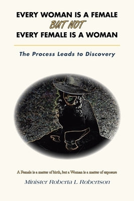 Every Woman Is a Female but Not Every Female Is a Woman: The Process Leads to Discovery by Robertson, Minister Roberta L.