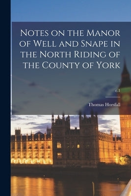 Notes on the Manor of Well and Snape in the North Riding of the County of York; c.1 by Horsfall, Thomas