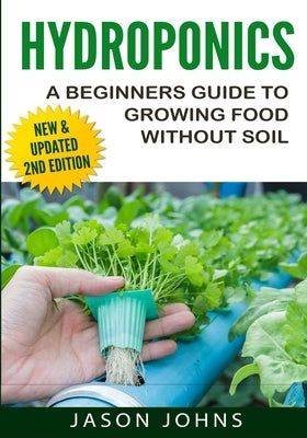 Hydroponics - A Beginners Guide To Growing Food Without Soil: Grow Delicious Fruits And Vegetables Hydroponically In Your Home by Johns, Jason