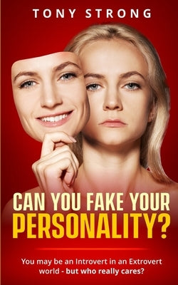 Can You Fake Your Personality?: You May be an Introvert in an Extrovert World - But Who Really Cares? by Strong, Tony