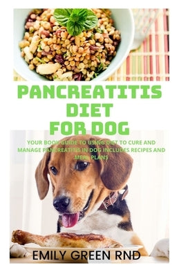 Pancreatitis Diet for Dog: Your book guide to using diet to cure and manage pancreatitis in dog includes recipes and meal plans by Green Rnd, Emily