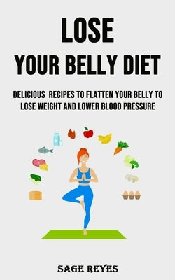 Lose Your Belly Diet: Delicious Recipes to Flatten Your Belly to Lose Weight and Lower Blood Pressure by Reyes, Sage