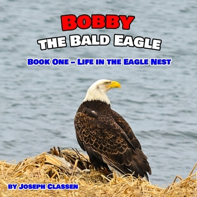Bobby the Bald Eagle: Book One - Life in the Eagle Nest by Classen, Joseph