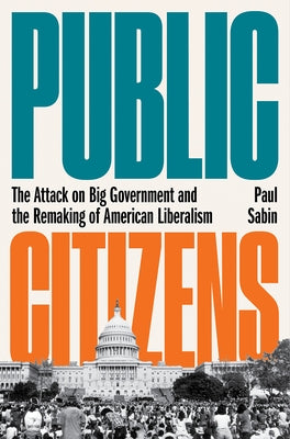 Public Citizens: The Attack on Big Government and the Remaking of American Liberalism by Sabin, Paul