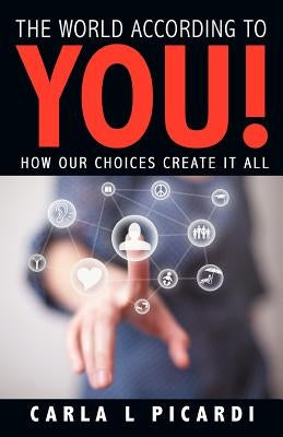 The World According to You!: How Our Choices Create It All by Picardi, Carla L.