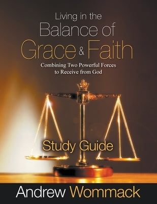 Living in the Balance of Grace and Faith Study Guide: Combining Two Powerful Forces to Receive from God by Wommack, Andrew