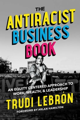 The Antiracist Business Book: An Equity Centered Approach to Work, Wealth, and Leadership by Lebron, Trudi